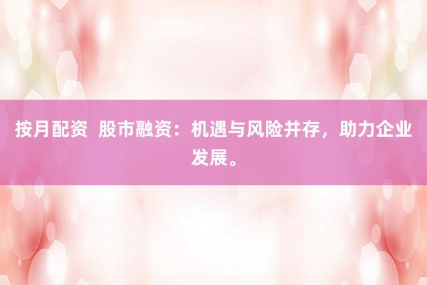 按月配资  股市融资：机遇与风险并存，助力企业发展。