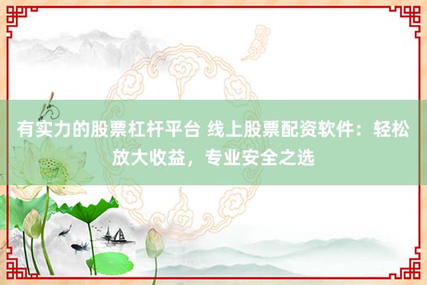 有实力的股票杠杆平台 线上股票配资软件：轻松放大收益，专业安全之选