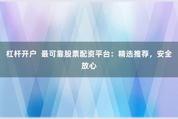 杠杆开户  最可靠股票配资平台：精选推荐，安全放心