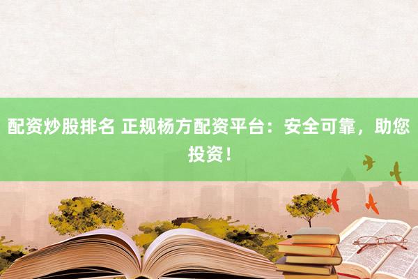 配资炒股排名 正规杨方配资平台：安全可靠，助您投资！