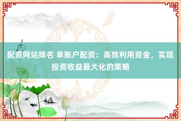 配资网站排名 单账户配资：高效利用资金，实现投资收益最大化的策略