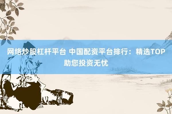 网络炒股杠杆平台 中国配资平台排行：精选TOP助您投资无忧