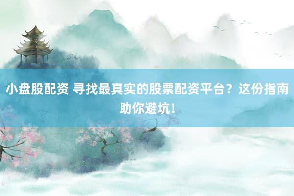 小盘股配资 寻找最真实的股票配资平台？这份指南助你避坑！