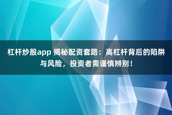 杠杆炒股app 揭秘配资套路：高杠杆背后的陷阱与风险，投资者需谨慎辨别！