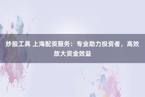 炒股工具 上海配资服务：专业助力投资者，高效放大资金效益