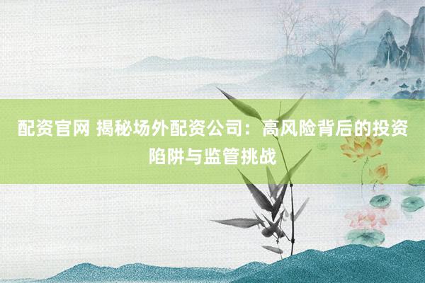 配资官网 揭秘场外配资公司：高风险背后的投资陷阱与监管挑战