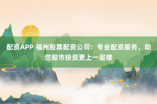 配资APP 福州股票配资公司：专业配资服务，助您股市投资更上一层楼