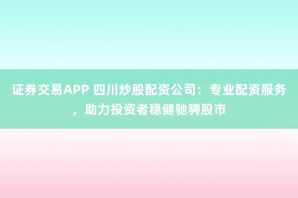 证券交易APP 四川炒股配资公司：专业配资服务，助力投资者稳健驰骋股市