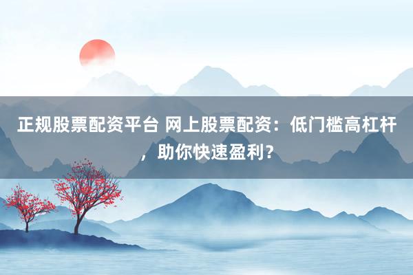 正规股票配资平台 网上股票配资：低门槛高杠杆，助你快速盈利？