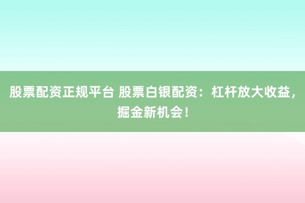 股票配资正规平台 股票白银配资：杠杆放大收益，掘金新机会！