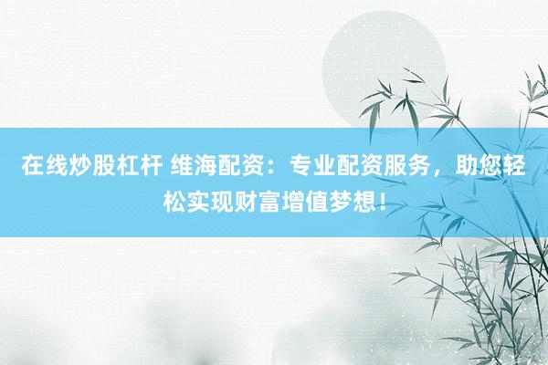 在线炒股杠杆 维海配资：专业配资服务，助您轻松实现财富增值梦想！