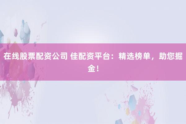 在线股票配资公司 佳配资平台：精选榜单，助您掘金！