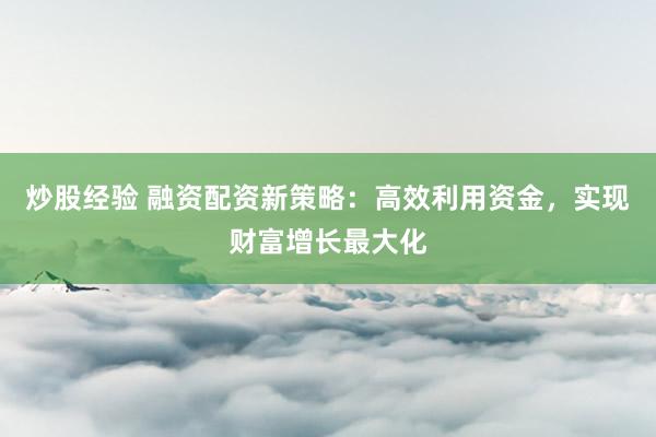 炒股经验 融资配资新策略：高效利用资金，实现财富增长最大化