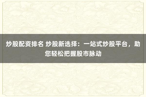 炒股配资排名 炒股新选择：一站式炒股平台，助您轻松把握股市脉动