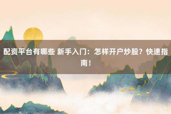 配资平台有哪些 新手入门：怎样开户炒股？快速指南！