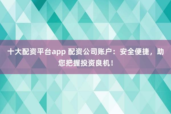 十大配资平台app 配资公司账户：安全便捷，助您把握投资良机！