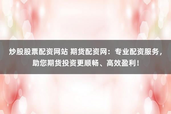 炒股股票配资网站 期货配资网：专业配资服务，助您期货投资更顺畅、高效盈利！