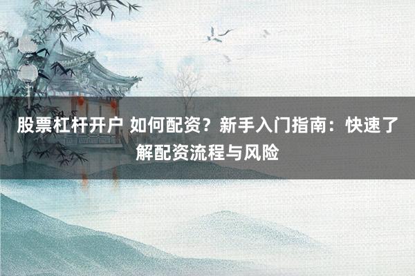股票杠杆开户 如何配资？新手入门指南：快速了解配资流程与风险
