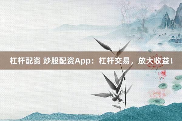 杠杆配资 炒股配资App：杠杆交易，放大收益！
