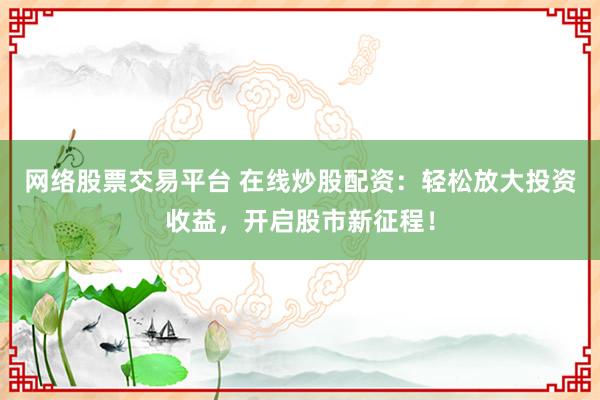 网络股票交易平台 在线炒股配资：轻松放大投资收益，开启股市新征程！