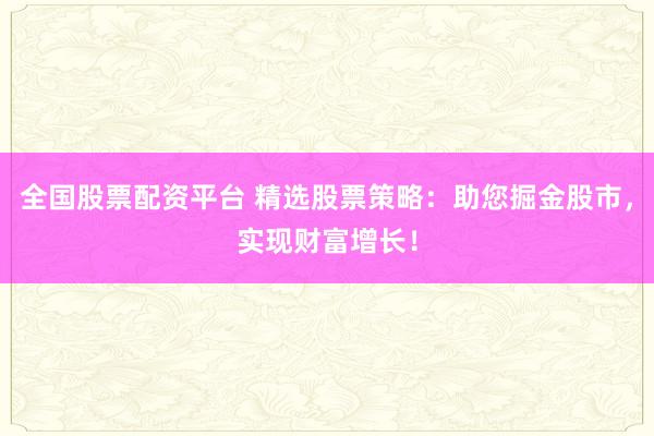 全国股票配资平台 精选股票策略：助您掘金股市，实现财富增长！