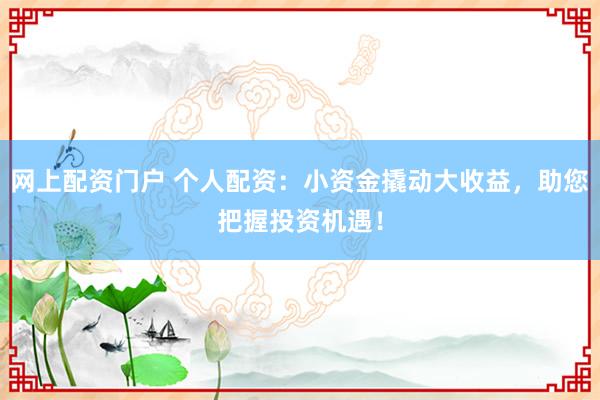 网上配资门户 个人配资：小资金撬动大收益，助您把握投资机遇！