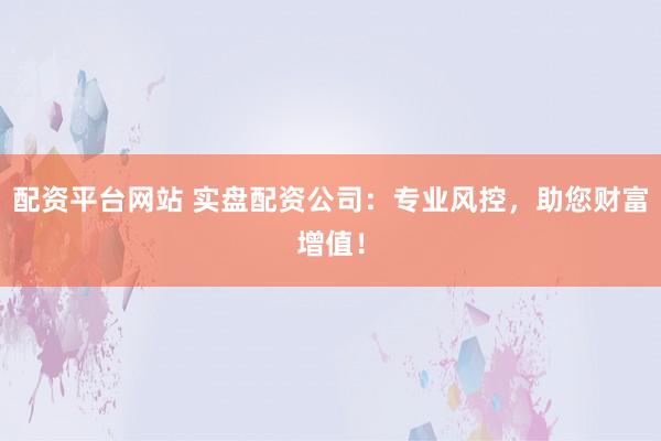 配资平台网站 实盘配资公司：专业风控，助您财富增值！