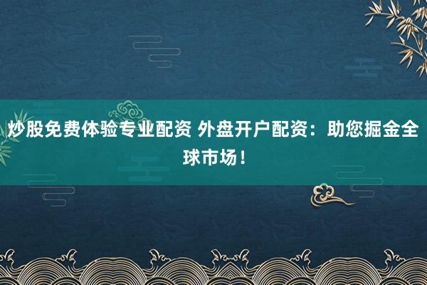 炒股免费体验专业配资 外盘开户配资：助您掘金全球市场！