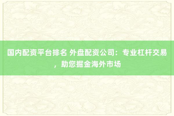 国内配资平台排名 外盘配资公司：专业杠杆交易，助您掘金海外市场