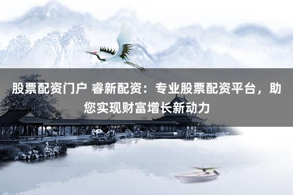 股票配资门户 睿新配资：专业股票配资平台，助您实现财富增长新动力