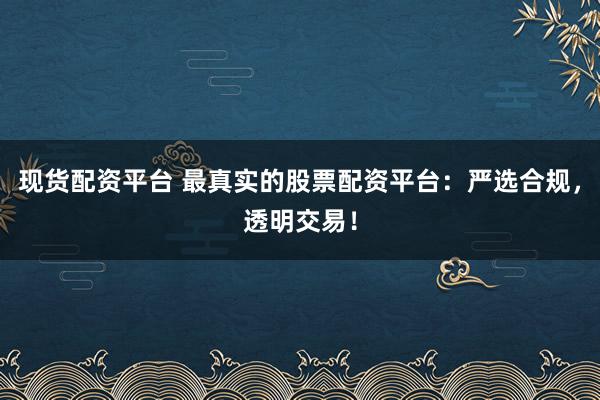 现货配资平台 最真实的股票配资平台：严选合规，透明交易！