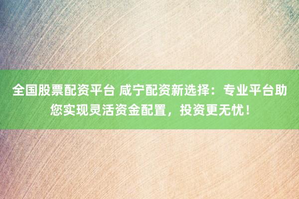 全国股票配资平台 咸宁配资新选择：专业平台助您实现灵活资金配置，投资更无忧！
