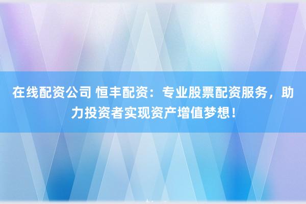 在线配资公司 恒丰配资：专业股票配资服务，助力投资者实现资产增值梦想！
