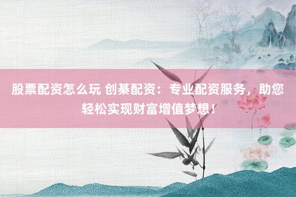 股票配资怎么玩 创綦配资：专业配资服务，助您轻松实现财富增值梦想！
