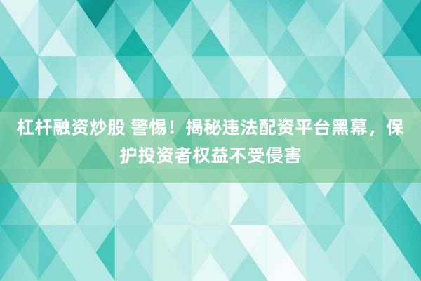 杠杆融资炒股 警惕！揭秘违法配资平台黑幕，保护投资者权益不受侵害
