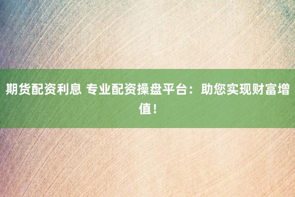 期货配资利息 专业配资操盘平台：助您实现财富增值！