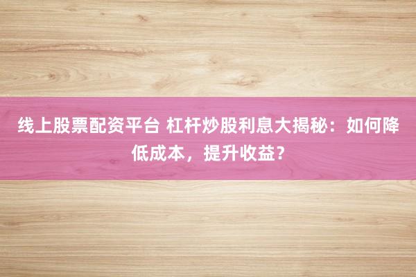 线上股票配资平台 杠杆炒股利息大揭秘：如何降低成本，提升收益？