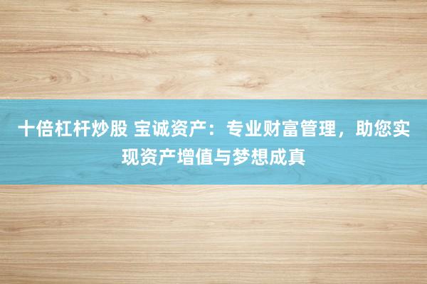 十倍杠杆炒股 宝诚资产：专业财富管理，助您实现资产增值与梦想成真