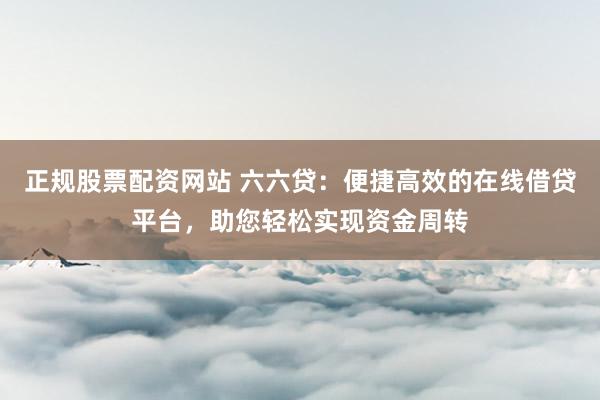 正规股票配资网站 六六贷：便捷高效的在线借贷平台，助您轻松实现资金周转