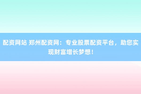 配资网站 郑州配资网：专业股票配资平台，助您实现财富增长梦想！