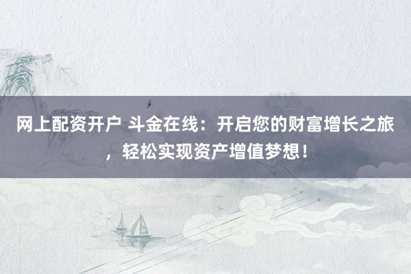 网上配资开户 斗金在线：开启您的财富增长之旅，轻松实现资产增值梦想！