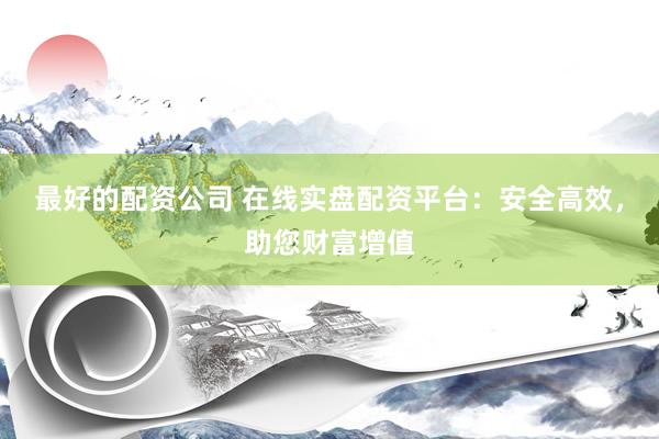 最好的配资公司 在线实盘配资平台：安全高效，助您财富增值