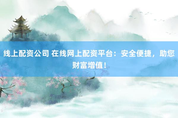线上配资公司 在线网上配资平台：安全便捷，助您财富增值！