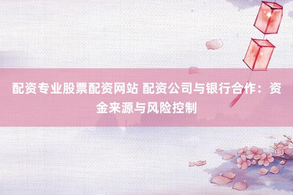 配资专业股票配资网站 配资公司与银行合作：资金来源与风险控制