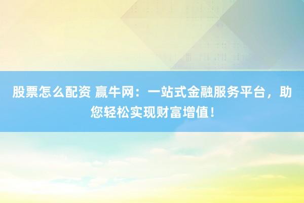 股票怎么配资 赢牛网：一站式金融服务平台，助您轻松实现财富增值！