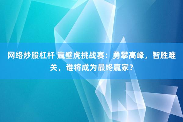 网络炒股杠杆 赢壁虎挑战赛：勇攀高峰，智胜难关，谁将成为最终赢家？