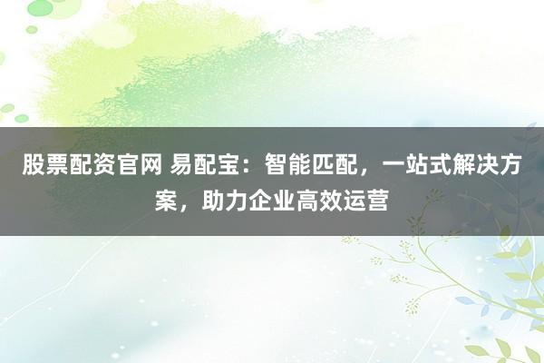 股票配资官网 易配宝：智能匹配，一站式解决方案，助力企业高效运营