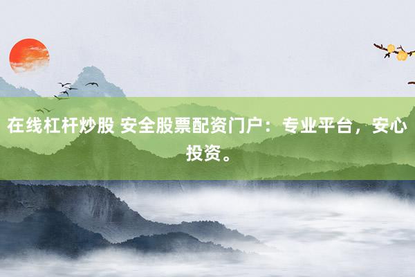 在线杠杆炒股 安全股票配资门户：专业平台，安心投资。