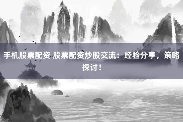 手机股票配资 股票配资炒股交流：经验分享，策略探讨！