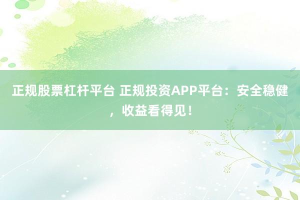 正规股票杠杆平台 正规投资APP平台：安全稳健，收益看得见！